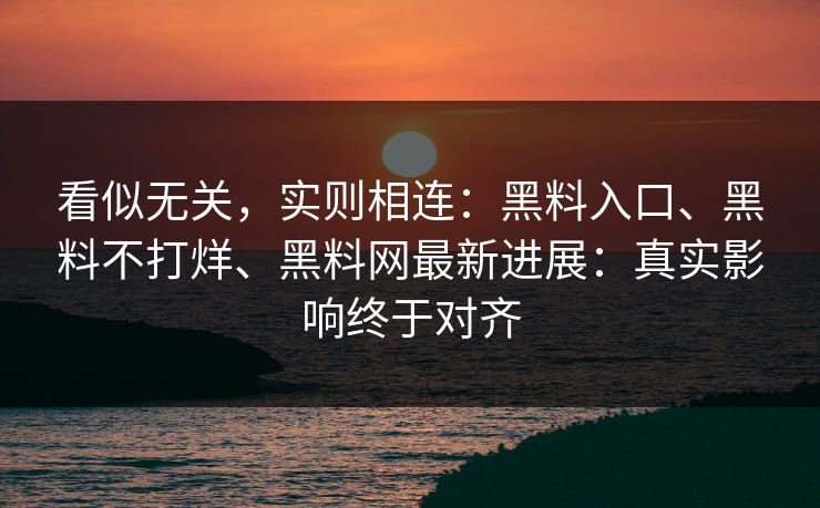 看似无关，实则相连：黑料入口、黑料不打烊、黑料网最新进展：真实影响终于对齐