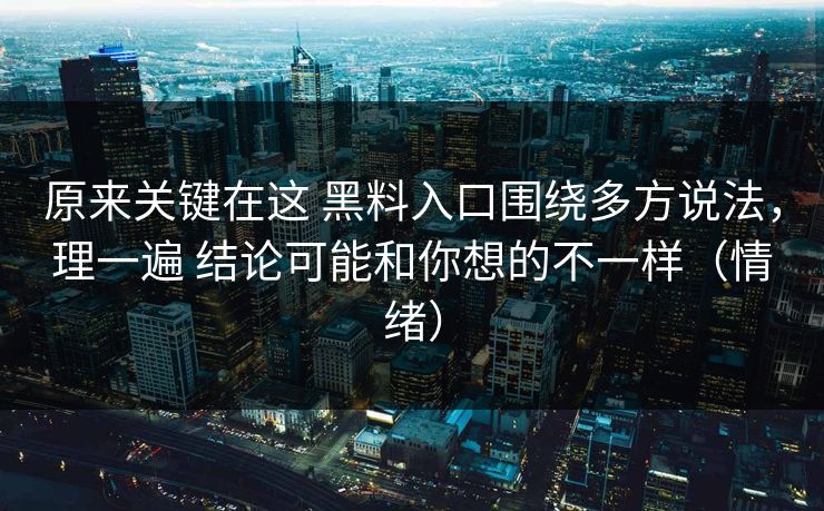 原来关键在这 黑料入口围绕多方说法，理一遍 结论可能和你想的不一样（情绪）