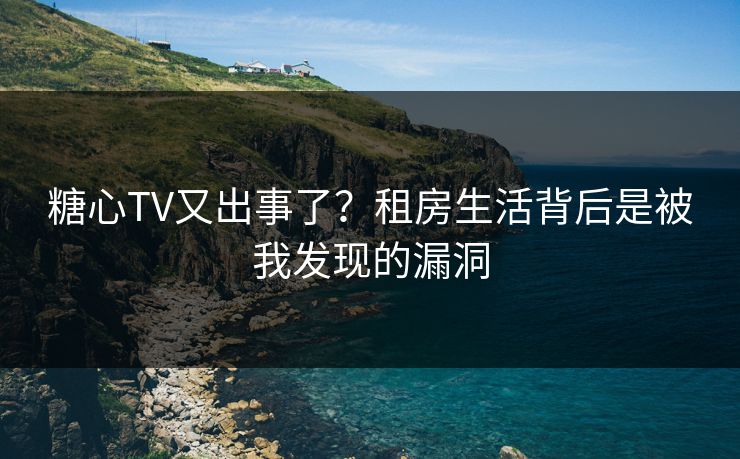 糖心TV又出事了？租房生活背后是被我发现的漏洞