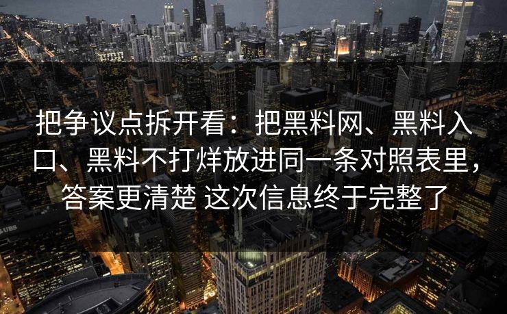 把争议点拆开看：把黑料网、黑料入口、黑料不打烊放进同一条对照表里，答案更清楚 这次信息终于完整了