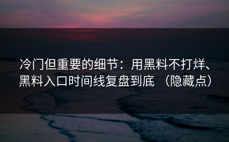 冷门但重要的细节：用黑料不打烊、黑料入口时间线复盘到底 （隐藏点）